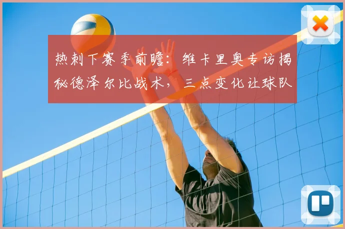 热刺下赛季前瞻：维卡里奥专访揭秘德泽尔比战术，三点变化让球队焕然一新