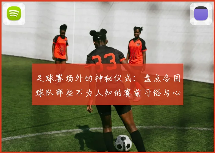 足球赛场外的神秘仪式：盘点各国球队那些不为人知的赛前习俗与心理战术