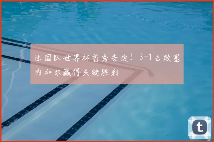 法国队世界杯首秀告捷！3-1击败塞内加尔赢得关键胜利