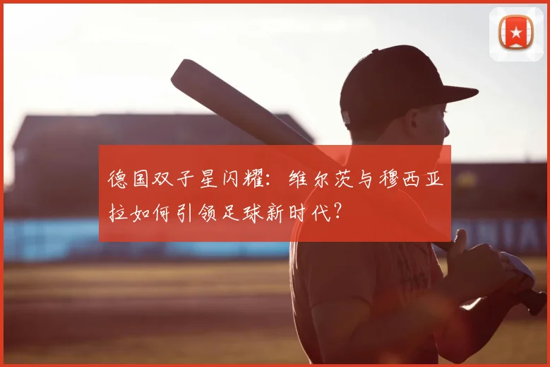 德国双子星闪耀:维尔茨与穆西亚拉如何引领足球新时代?