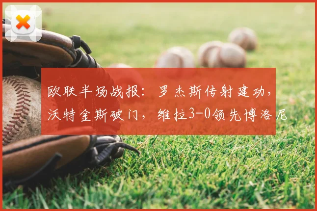 欧联半场战报：罗杰斯传射建功，沃特金斯破门，维拉3-0领先博洛尼亚