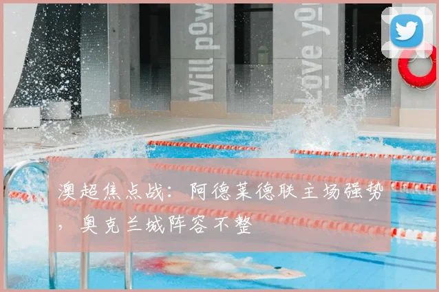 澳超焦点战:阿德莱德联主场强势,奥克兰城阵容不整