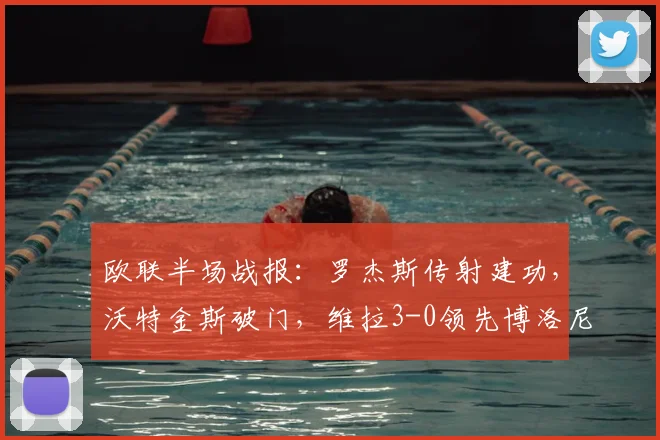 欧联半场战报:罗杰斯传射建功,沃特金斯破门,维拉3-0领先博洛尼亚