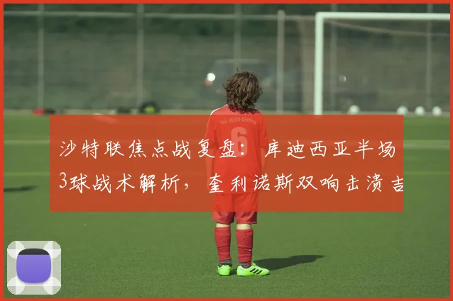 沙特联焦点战复盘：库迪西亚半场3球战术解析，奎利诺斯双响击溃吉达联合