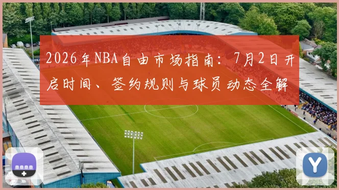 2026年NBA自由市场指南：7月2日开启时间、签约规则与球员动态全解析