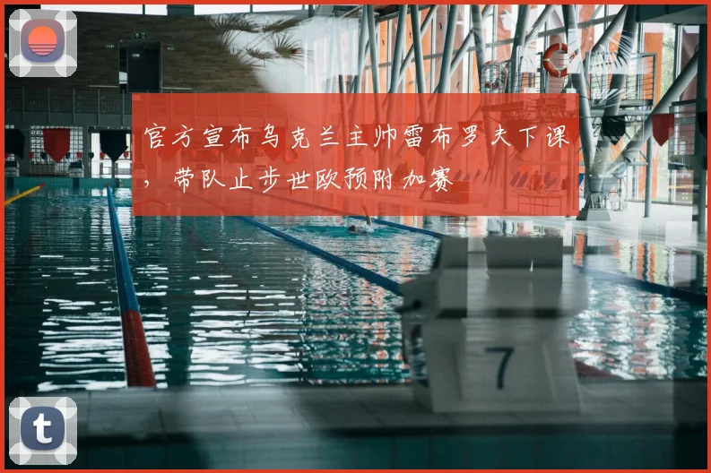 官方宣布乌克兰主帅雷布罗夫下课，带队止步世欧预附加赛