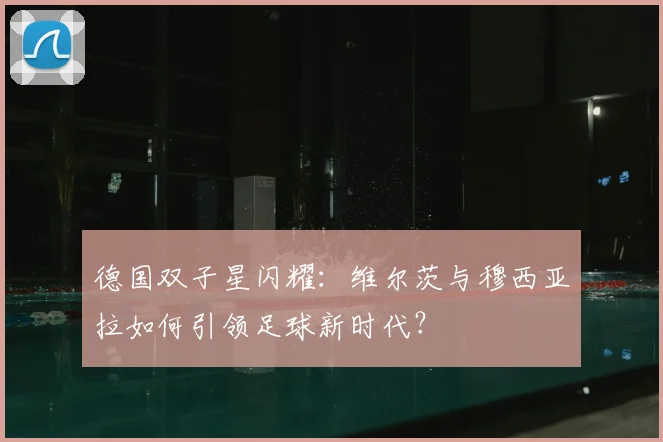 德国双子星闪耀:维尔茨与穆西亚拉如何引领足球新时代?