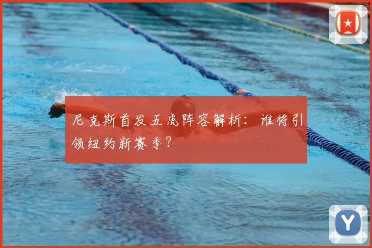 尼克斯首发五虎阵容解析:谁将引领纽约新赛季?