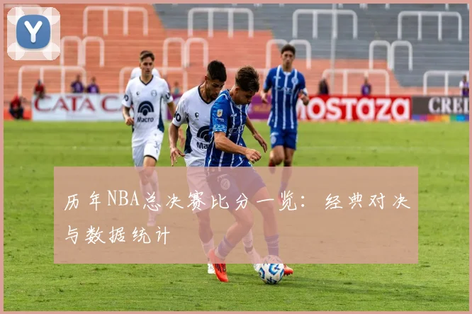 历年NBA总决赛比分一览：经典对决与数据统计