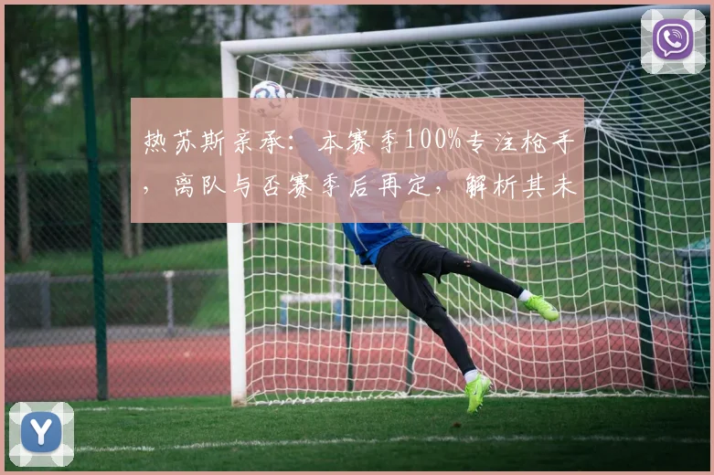 热苏斯亲承:本赛季100%专注枪手,离队与否赛季后再定,解析其未来与阿森纳前景