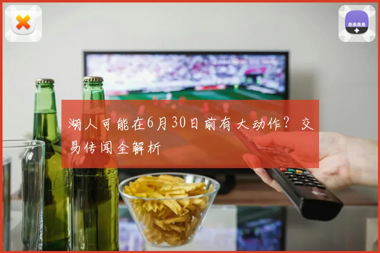 湖人可能在6月30日前有大动作?交易传闻全解析