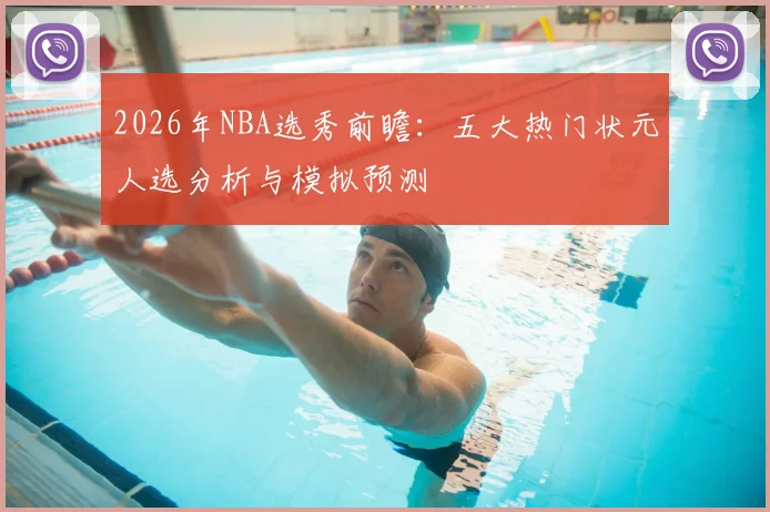 2026年NBA选秀前瞻：五大热门状元人选分析与模拟预测